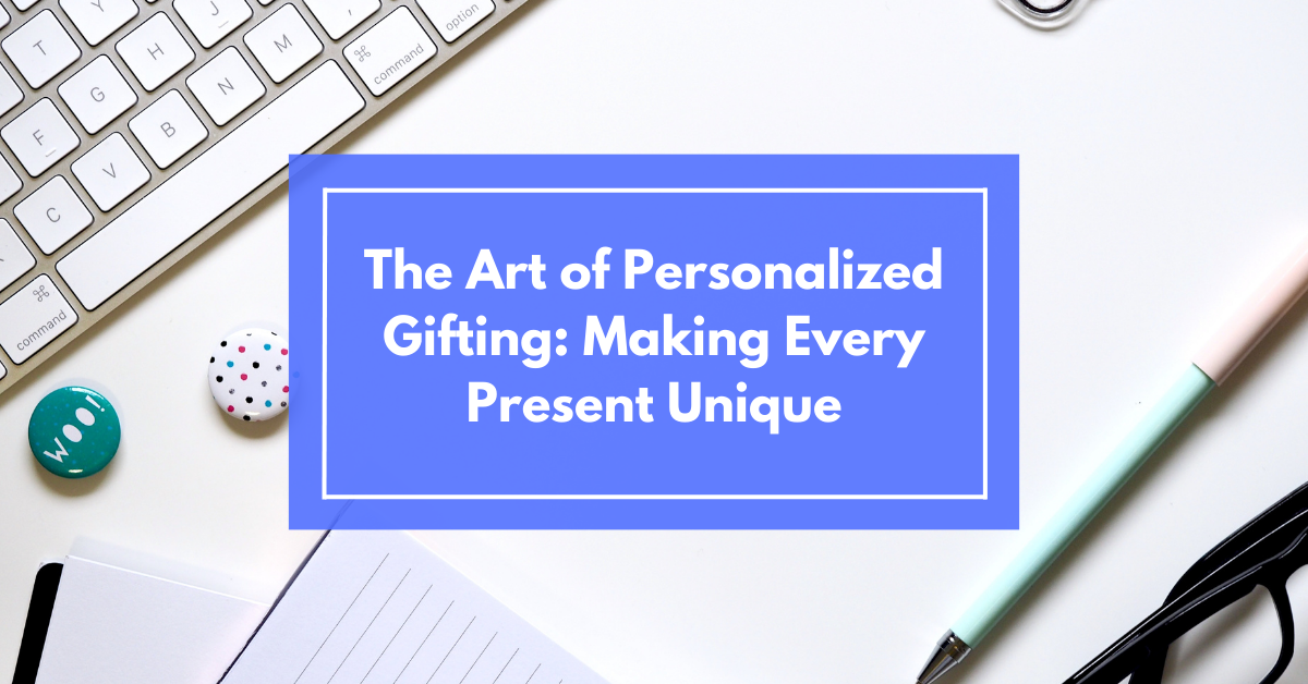 The Art of Personalized Gifting: Making Every Present Unique